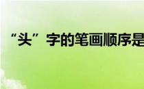 “头”字的笔画顺序是什么(⺮字头笔画顺序)