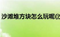 沙滩堆方块怎么玩呢(沙滩上怎么堆出简单的)