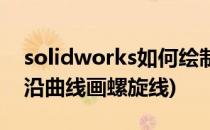 solidworks如何绘制螺旋曲线(solidworks沿曲线画螺旋线)