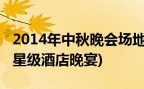 2014年中秋晚会场地推荐之五星级酒店篇(五星级酒店晚宴)