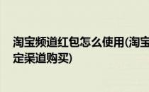 淘宝频道红包怎么使用(淘宝频道红包怎么使用,显示未从指定渠道购买)