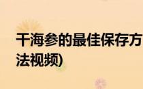干海参的最佳保存方法(干海参的最佳保存方法视频)