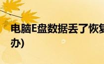 电脑E盘数据丢了恢复方法(电脑e盘丢失怎么办)
