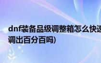 dnf装备品级调整箱怎么快速获得(dnf装备品级调整箱可以调出百分百吗)
