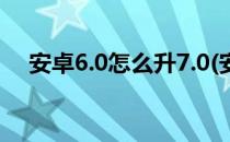 安卓6.0怎么升7.0(安卓6.0怎么升级8.0)