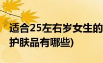 适合25左右岁女生的护肤品(适合25岁左右的护肤品有哪些)