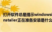 打开软件总是提示windowsinstaller正准备安装(windowsinstaller正在准备安装是什么意思)