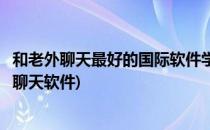 和老外聊天最好的国际软件学习外语和聊天交友(怎么跟老外聊天软件)