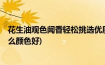 花生油观色闻香轻松挑选优质鲁花花生油6招(鲁花花生油什么颜色好)