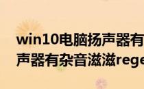 win10电脑扬声器有杂音滋滋(win10电脑扬声器有杂音滋滋regedit)