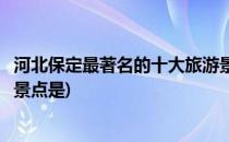 河北保定最著名的十大旅游景点(河北保定最著名的十大旅游景点是)