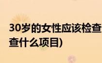 30岁的女性应该检查什么(30岁的女性应该检查什么项目)