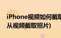 iPhone视频如何截取一张照片(iphone怎么从视频截取照片)