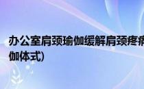 办公室肩颈瑜伽缓解肩颈疼痛与脖子落枕(缓解肩颈不适的瑜伽体式)
