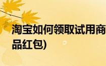 淘宝如何领取试用商品(淘宝如何领取试用商品红包)
