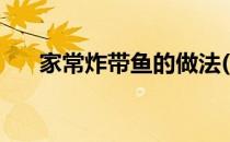 家常炸带鱼的做法(炸带鱼的做法大全)