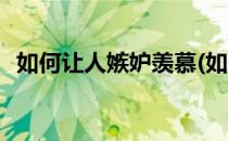 如何让人嫉妒羡慕(如何让人嫉妒羡慕别人)