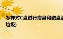怎样对C盘进行瘦身和磁盘清理(电脑c盘怎么瘦身怎么清理垃圾)