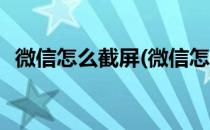微信怎么截屏(微信怎么截屏聊天记录长图)