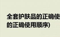 全套护肤品的正确使用顺序(男士全套护肤品的正确使用顺序)