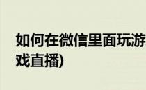 如何在微信里面玩游戏(如何在微信里面玩游戏直播)