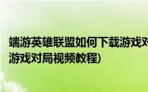 端游英雄联盟如何下载游戏对局视频(端游英雄联盟如何下载游戏对局视频教程)