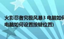 火影忍者究极风暴3 电脑如何设置按键(火影忍者究极风暴3 电脑如何设置按键位置)