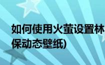 如何使用火萤设置林允儿动态壁纸(林允儿屏保动态壁纸)