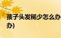 孩子头发稀少怎么办(三岁孩子头发稀少怎么办)