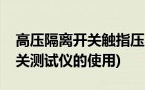 高压隔离开关触指压力测试仪怎么用(高压开关测试仪的使用)
