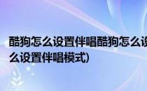 酷狗怎么设置伴唱酷狗怎么设置伴唱并录音(手机酷狗音乐怎么设置伴唱模式)