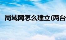 局域网怎么建立(两台电脑局域网怎么建立)