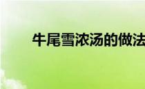 牛尾雪浓汤的做法(浓汤牛尾巴做法)