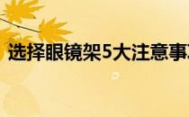 选择眼镜架5大注意事项(眼镜架的选择技巧)