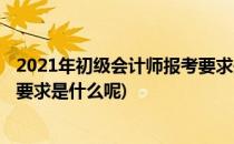 2021年初级会计师报考要求是什么(2021年初级会计师报考要求是什么呢)