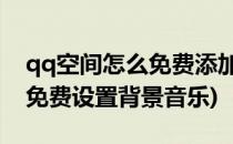 qq空间怎么免费添加背景音乐(QQ空间怎么免费设置背景音乐)