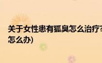 关于女性患有狐臭怎么治疗?谨记这几种方法(女性有狐臭该怎么办)
