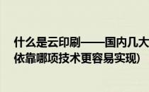什么是云印刷——国内几大专业云印刷盘点与解析(云印刷依靠哪项技术更容易实现)