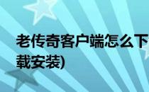 老传奇客户端怎么下载(老传奇客户端怎么下载安装)