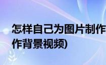 怎样自己为图片制作背景(怎样自己为图片制作背景视频)