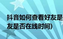 抖音如何查看好友是否在线(抖音如何查看好友是否在线时间)