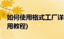 如何使用格式工厂详细教程(格式工厂怎样使用教程)