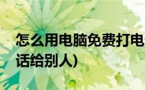 怎么用电脑免费打电话(怎么用电脑免费打电话给别人)