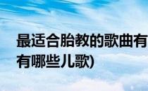 最适合胎教的歌曲有哪些(最适合胎教的歌曲有哪些儿歌)