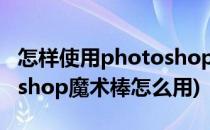 怎样使用photoshop软件中的魔法棒(photoshop魔术棒怎么用)
