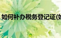 如何补办税务登记证(如何补办税务登记证明)