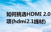 如何挑选HDMI 2.0 高清线材之五大注意事项(hdmi2.1线材)