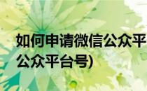 如何申请微信公众平台号申请(如何申请微信公众平台号)