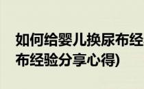 如何给婴儿换尿布经验分享(如何给婴儿换尿布经验分享心得)