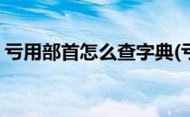 亏用部首怎么查字典(亏用部首查字典怎么查)